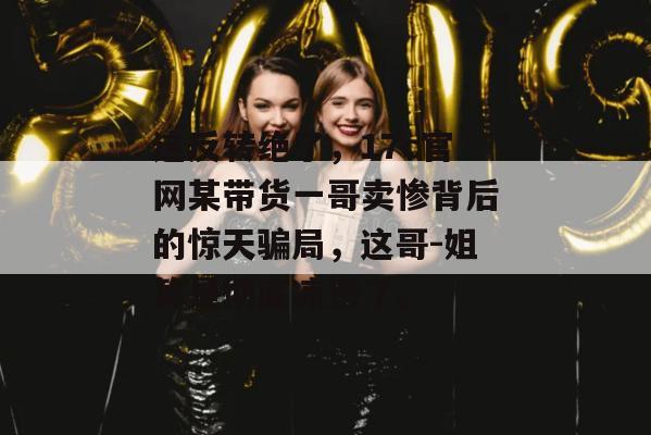 这反转绝了,17c官网某带货一哥卖惨背后的惊天骗局,这哥-姐算是彻底凉透了。 这反转绝了,17c官网某带货一哥卖惨背后的惊天骗局,这哥-姐算是彻底凉透了。