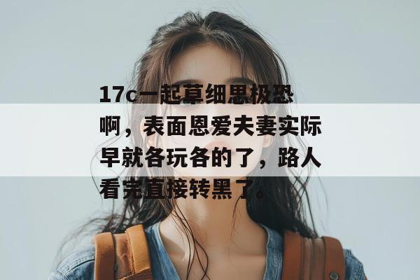 17c一起草细思极恐啊,表面恩爱夫妻实际早就各玩各的了,路人看完直接转黑了。 17c一起草细思极恐啊,表面恩爱夫妻实际早就各玩各的了,路人看完直接转黑了。