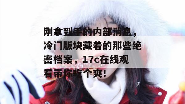 刚拿到手的内部消息,冷门版块藏着的那些绝密档案,17c在线观看带你吃个爽! 刚拿到手的内部消息,冷门版块藏着的那些绝密档案,17c在线观看带你吃个爽!