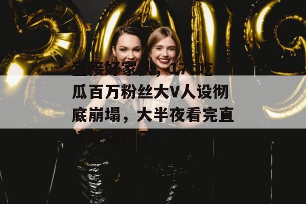 直接好家伙,17c吃瓜百万粉丝大V人设彻底崩塌,大半夜看完直接吓精神了。 直接好家伙,17c吃瓜百万粉丝大V人设彻底崩塌,大半夜看完直接吓精神了。