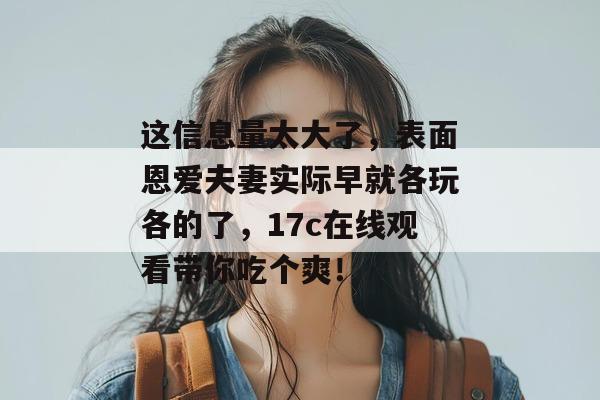 这信息量太大了，表面恩爱夫妻实际早就各玩各的了，17c在线观看带你吃个爽！