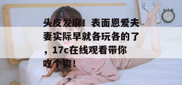 头皮发麻！表面恩爱夫妻实际早就各玩各的了，17c在线观看带你吃个爽！