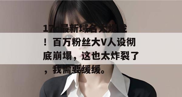 17c最新域名大爆发！百万粉丝大V人设彻底崩塌，这也太炸裂了，我需要缓缓。